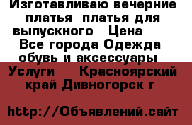 Изготавливаю вечерние платья, платья для выпускного › Цена ­ 1 - Все города Одежда, обувь и аксессуары » Услуги   . Красноярский край,Дивногорск г.